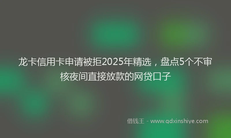 龙卡信用卡申请被拒2025年精选，盘点5个不审核夜间直接放款的网贷口子