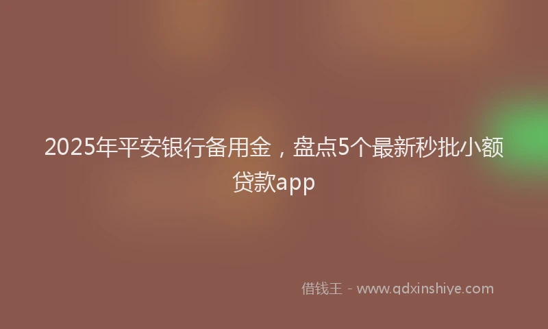 2025年平安银行备用金，盘点5个最新秒批小额贷款app