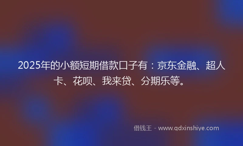 2025年的小额短期借款口子有：京东金融、超人卡、花呗、我来贷、分期乐等。