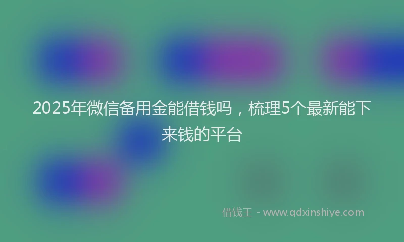 2025年微信备用金能借钱吗，梳理5个最新能下来钱的平台