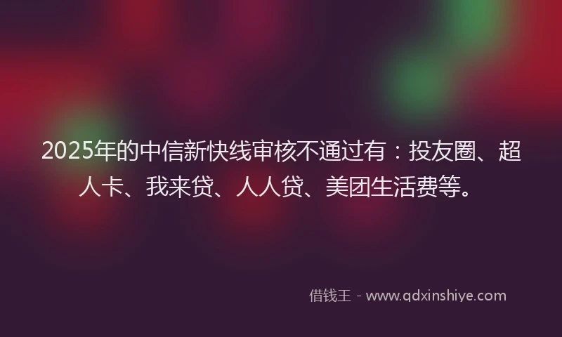 2025年的中信新快线审核不通过有：投友圈、超人卡、我来贷、人人贷、美团生活费等。