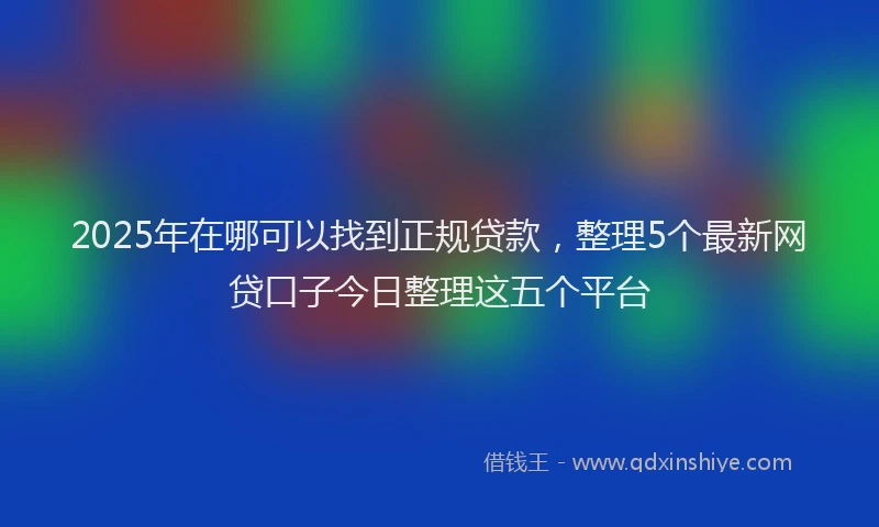 2025年在哪可以找到正规贷款，整理5个最新网贷口子今日整理这五个平台