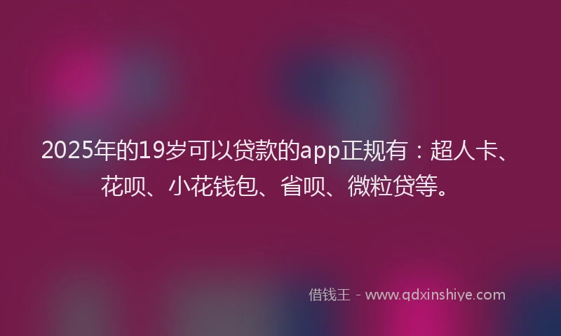 2025年的19岁可以贷款的app正规有：超人卡、花呗、小花钱包、省呗、微粒贷等。