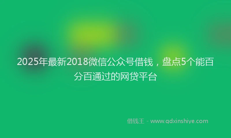 2025年最新2018微信公众号借钱，盘点5个能百分百通过的网贷平台