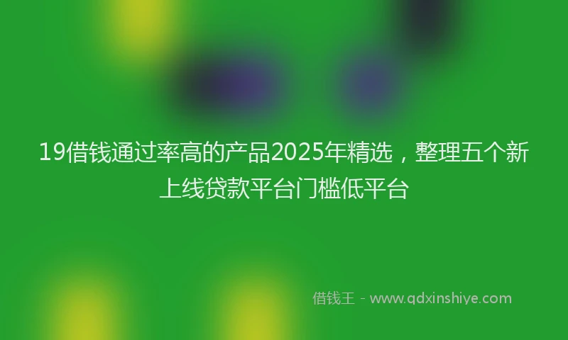 19借钱通过率高的产品2025年精选，整理五个新上线贷款平台门槛低平台