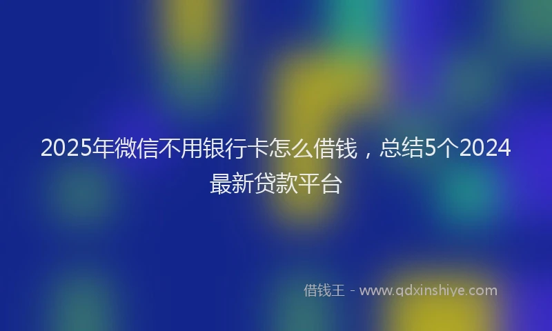 2025年微信不用银行卡怎么借钱，总结5个2024最新贷款平台