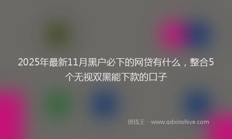 2025年最新11月黑户必下的网贷有什么，整合5个无视双黑能下款的口子