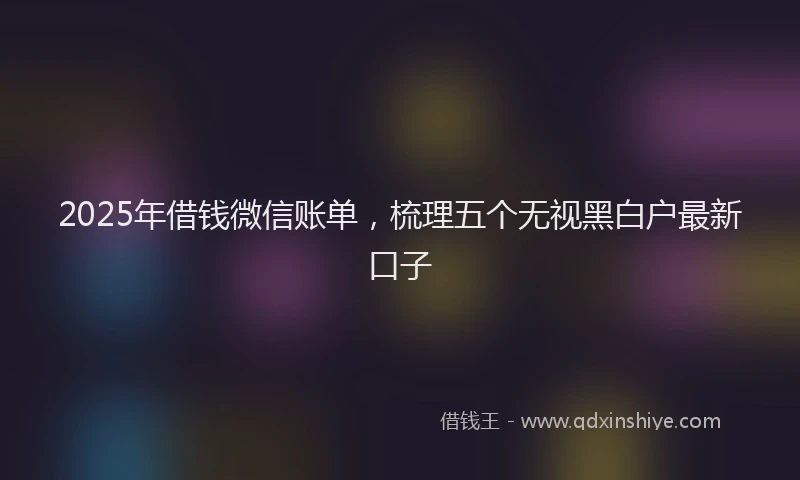 2025年借钱微信账单，梳理五个无视黑白户最新口子
