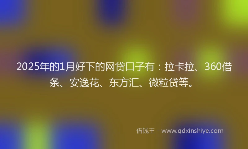 2025年的1月好下的网贷口子有：拉卡拉、360借条、安逸花、东方汇、微粒贷等。
