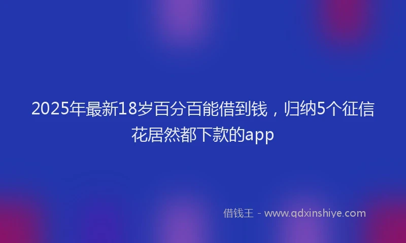 2025年最新18岁百分百能借到钱，归纳5个征信花居然都下款的app