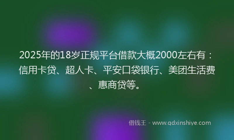 2025年的18岁正规平台借款大概2000左右有：信用卡贷、超人卡、平安口袋银行、美团生活费、惠商贷等。