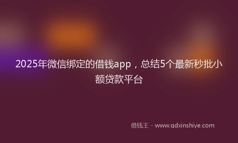 2025年微信绑定的借钱app，总结5个最新秒批小额贷款平台