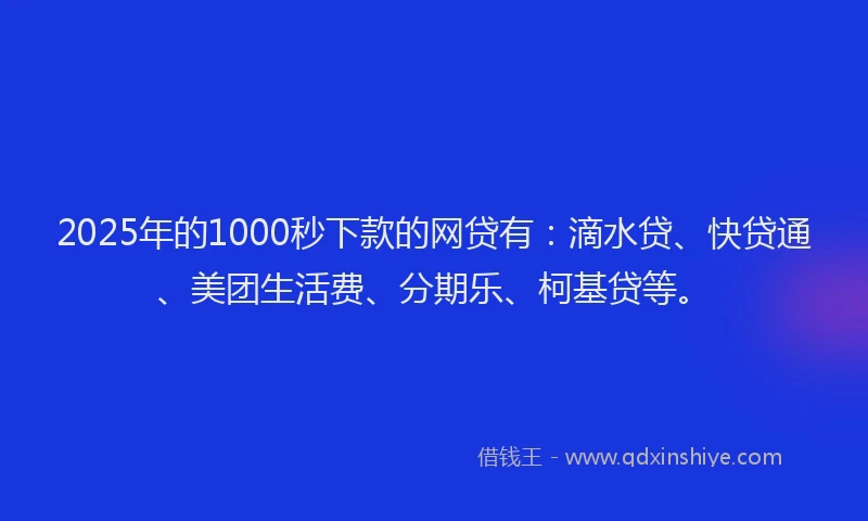 2025年的1000秒下款的网贷有：滴水贷、快贷通、美团生活费、分期乐、柯基贷等。