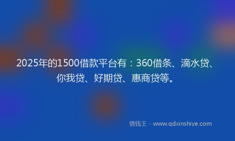 2025年的1500借款平台有：360借条、滴水贷、你我贷、好期贷、惠商贷等。