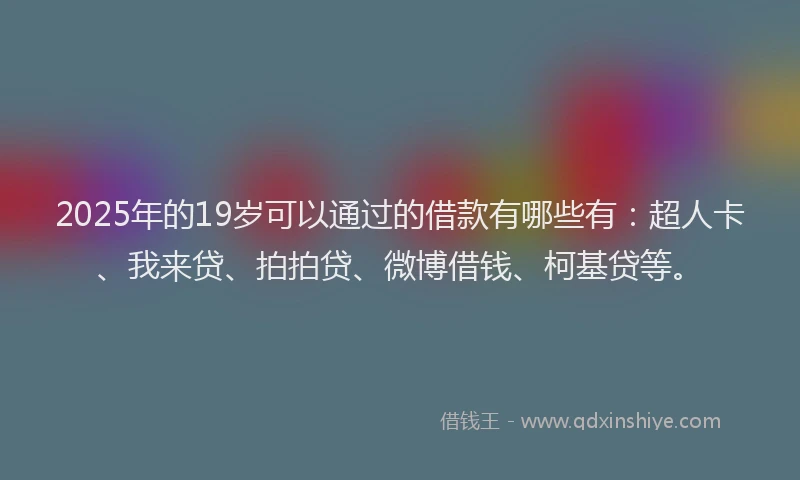 2025年的19岁可以通过的借款有哪些有：超人卡、我来贷、拍拍贷、微博借钱、柯基贷等。