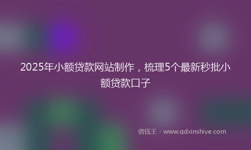2025年小额贷款网站制作，梳理5个最新秒批小额贷款口子