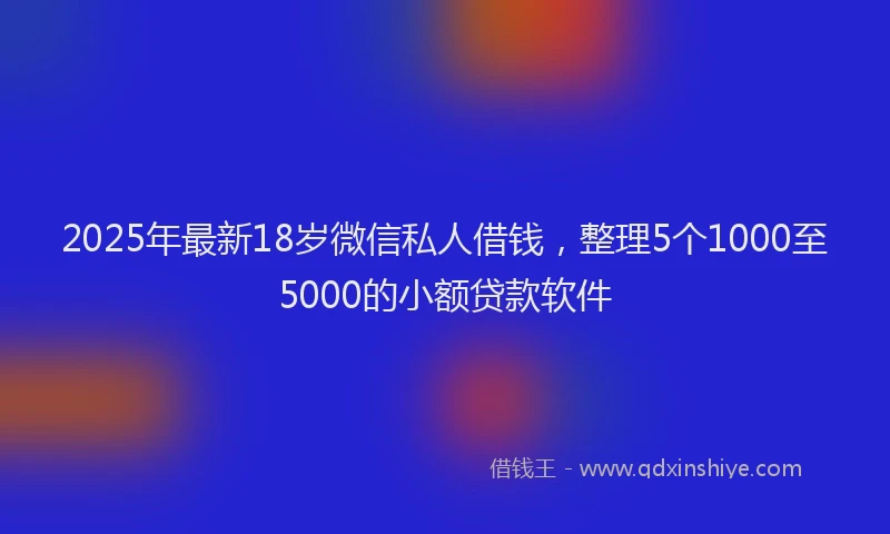 2025年最新18岁微信私人借钱，整理5个1000至5000的小额贷款软件