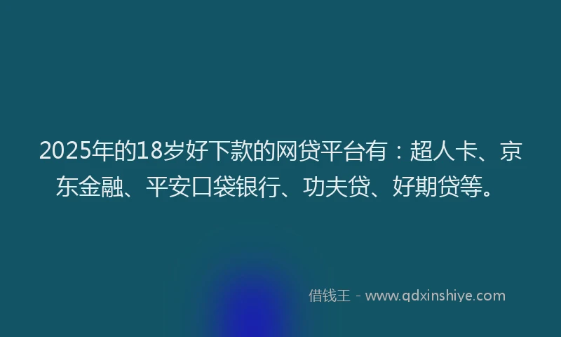 2025年的18岁好下款的网贷平台有：超人卡、京东金融、平安口袋银行、功夫贷、好期贷等。