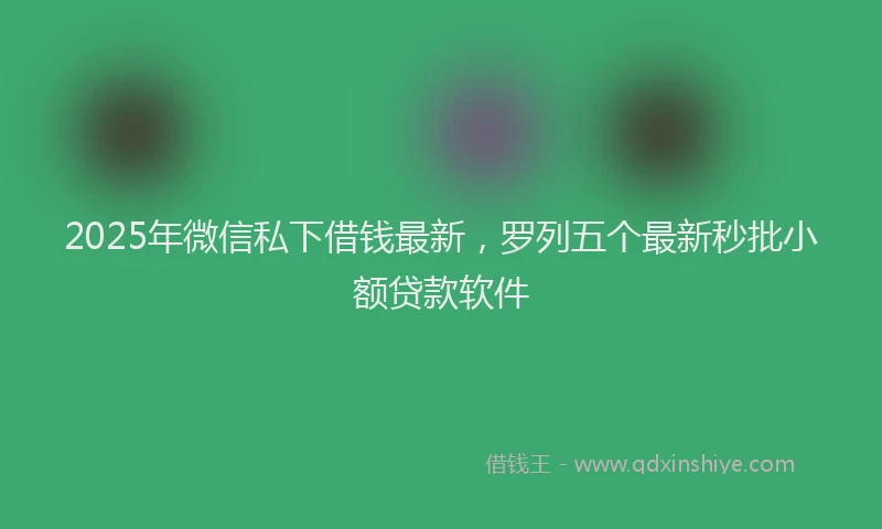 2025年微信私下借钱最新，罗列五个最新秒批小额贷款软件