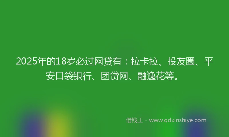 2025年的18岁必过网贷有：拉卡拉、投友圈、平安口袋银行、团贷网、融逸花等。