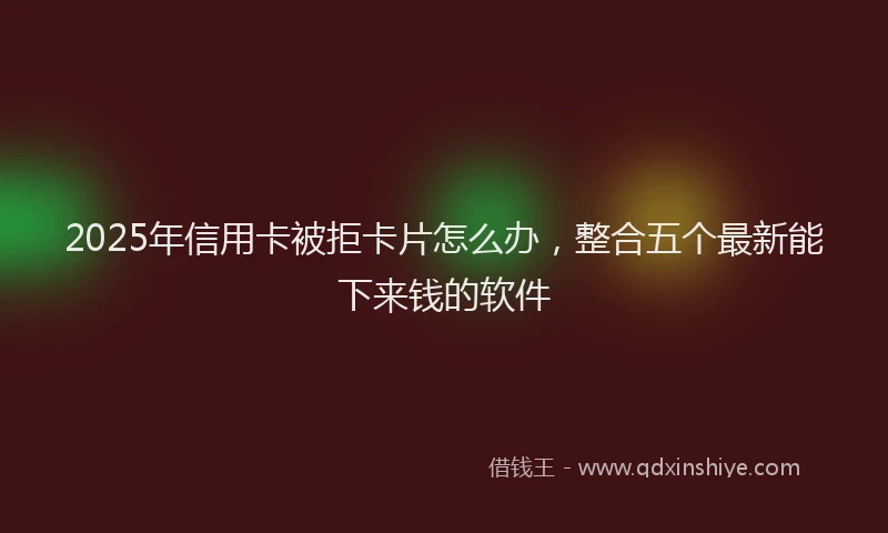 2025年信用卡被拒卡片怎么办，整合五个最新能下来钱的软件