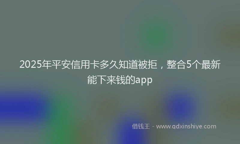 2025年平安信用卡多久知道被拒，整合5个最新能下来钱的app