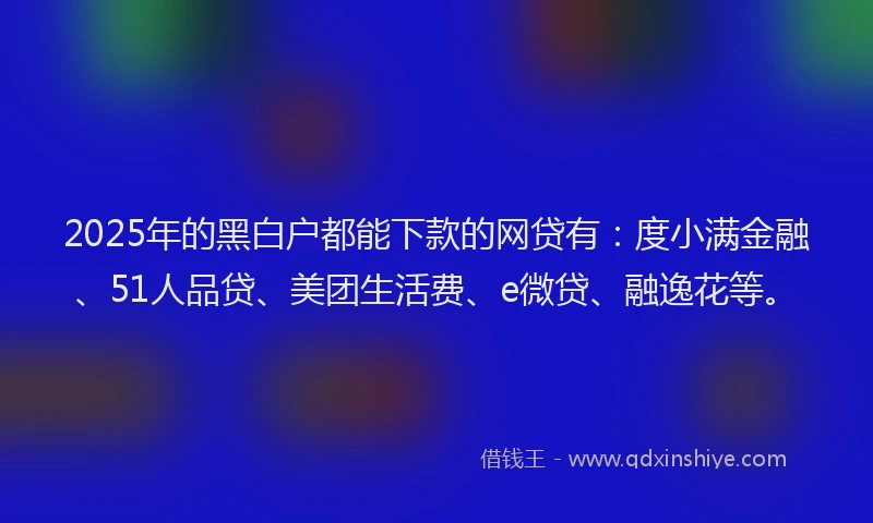 2025年的黑白户都能下款的网贷有：度小满金融、51人品贷、美团生活费、e微贷、融逸花等。