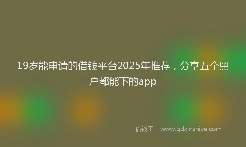 19岁能申请的借钱平台2025年推荐，分享五个黑户都能下的app