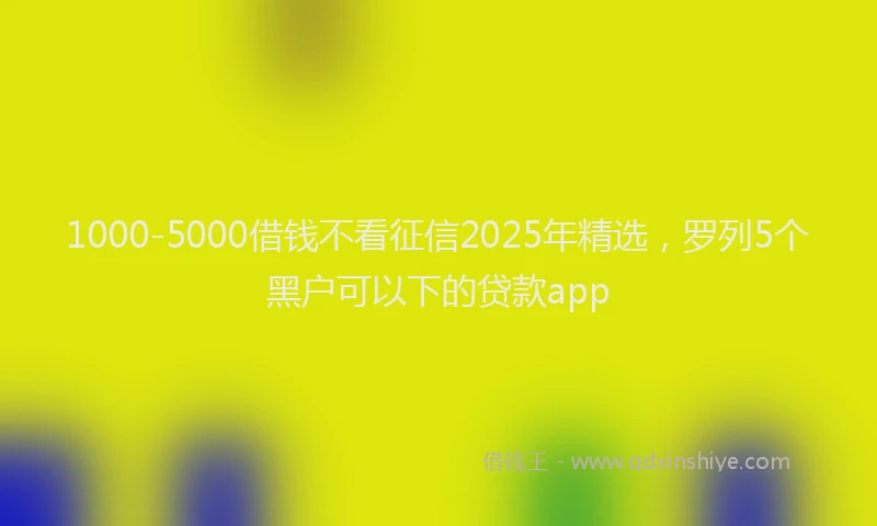 1000-5000借钱不看征信2025年精选，罗列5个黑户可以下的贷款app