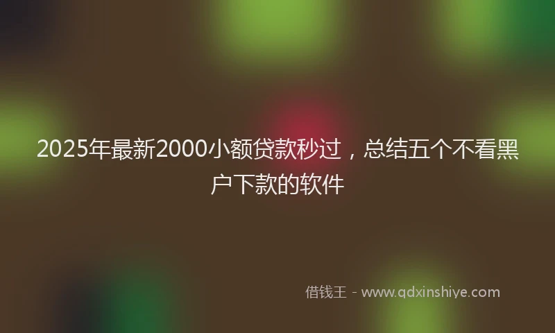2025年最新2000小额贷款秒过，总结五个不看黑户下款的软件