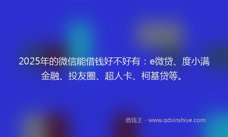 2025年的微信能借钱好不好有：e微贷、度小满金融、投友圈、超人卡、柯基贷等。