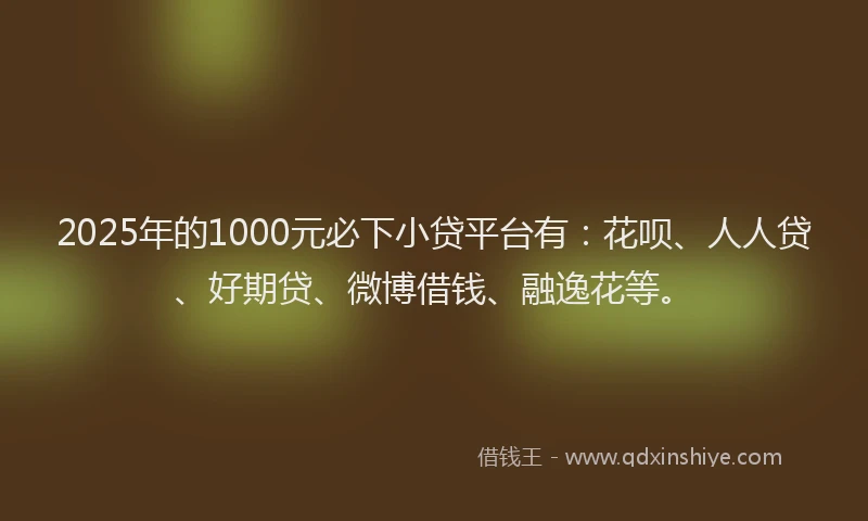 2025年的1000元必下小贷平台有：花呗、人人贷、好期贷、微博借钱、融逸花等。