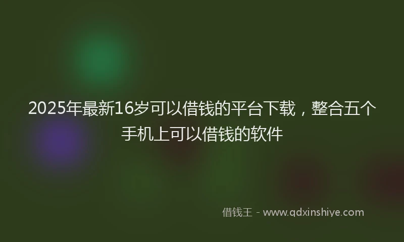 2025年最新16岁可以借钱的平台下载，整合五个手机上可以借钱的软件