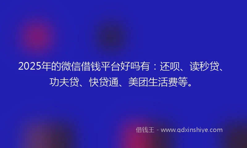 2025年的微信借钱平台好吗有：还呗、读秒贷、功夫贷、快贷通、美团生活费等。
