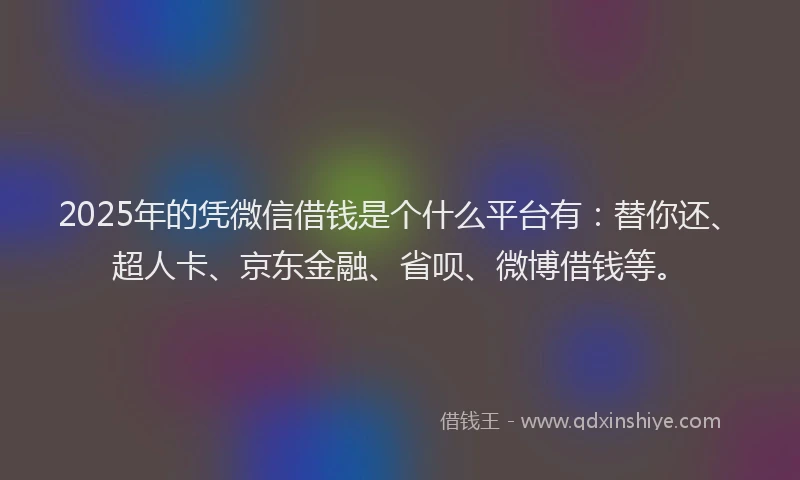 2025年的凭微信借钱是个什么平台有：替你还、超人卡、京东金融、省呗、微博借钱等。