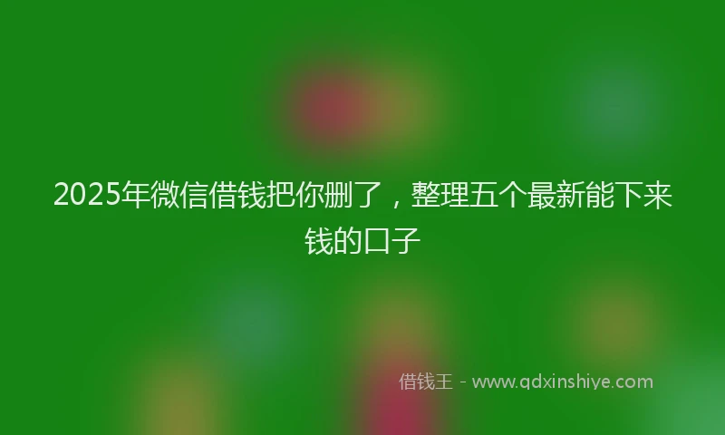 2025年微信借钱把你删了，整理五个最新能下来钱的口子