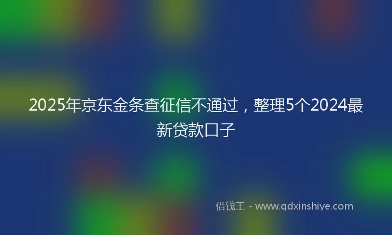 2025年京东金条查征信不通过，整理5个2024最新贷款口子