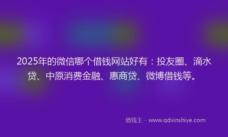 2025年的微信哪个借钱网站好有：投友圈、滴水贷、中原消费金融、惠商贷、微博借钱等。
