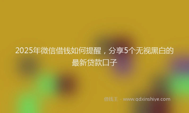 2025年微信借钱如何提醒，分享5个无视黑白的最新贷款口子