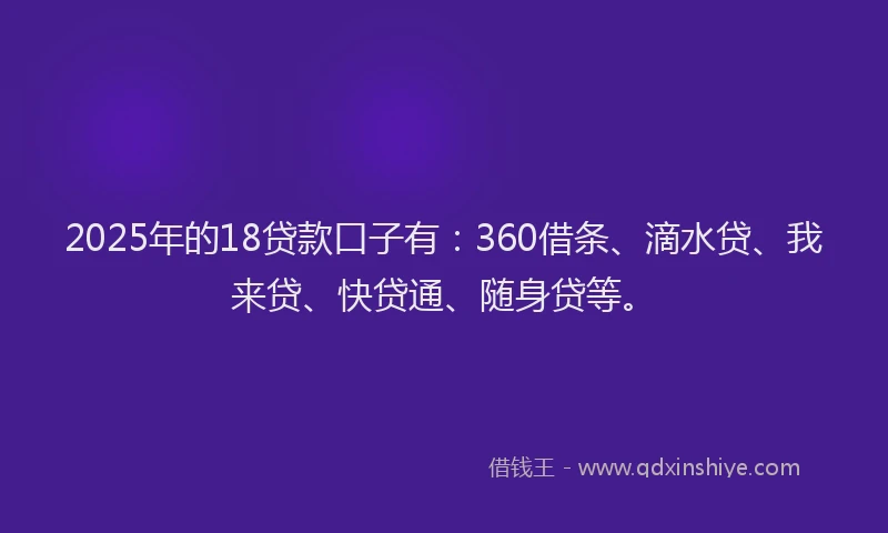 2025年的18贷款口子有：360借条、滴水贷、我来贷、快贷通、随身贷等。