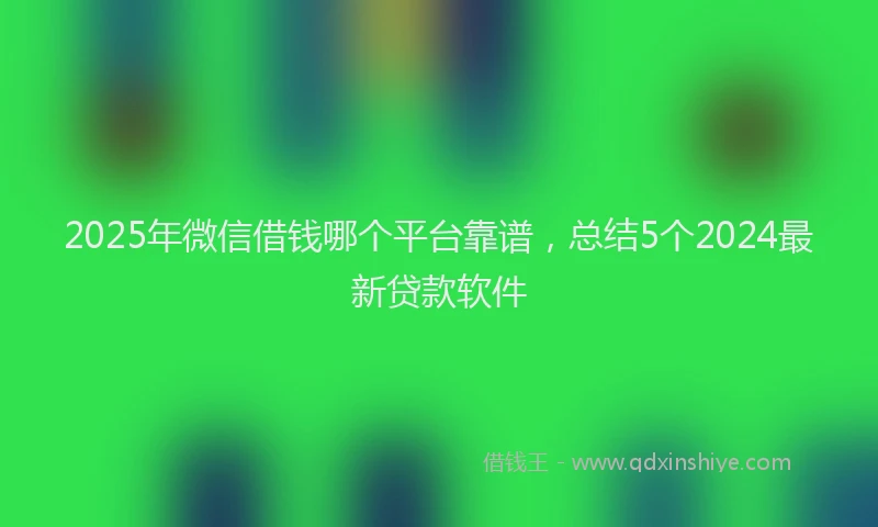2025年微信借钱哪个平台靠谱，总结5个2024最新贷款软件