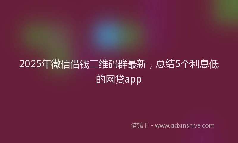 2025年微信借钱二维码群最新，总结5个利息低的网贷app