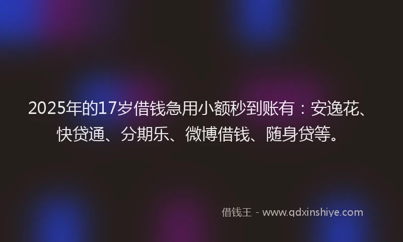 2025年的17岁借钱急用小额秒到账有：安逸花、快贷通、分期乐、微博借钱、随身贷等。