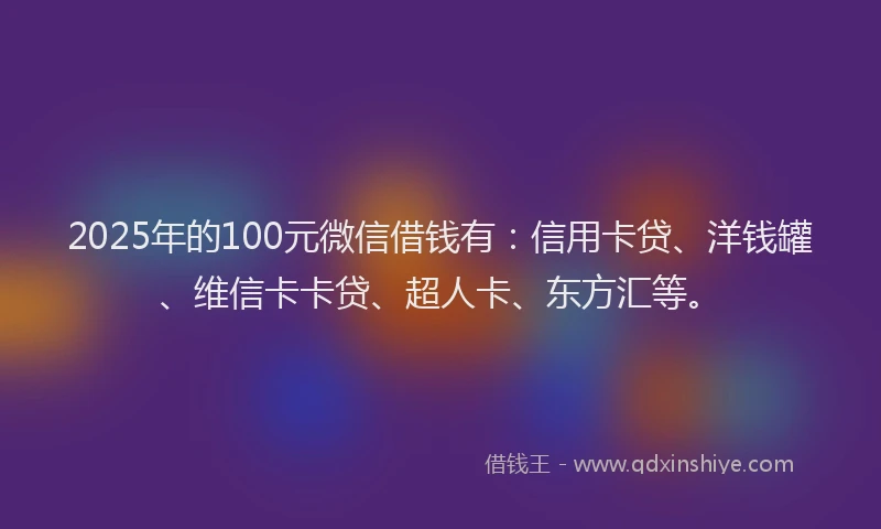 2025年的100元微信借钱有：信用卡贷、洋钱罐、维信卡卡贷、超人卡、东方汇等。
