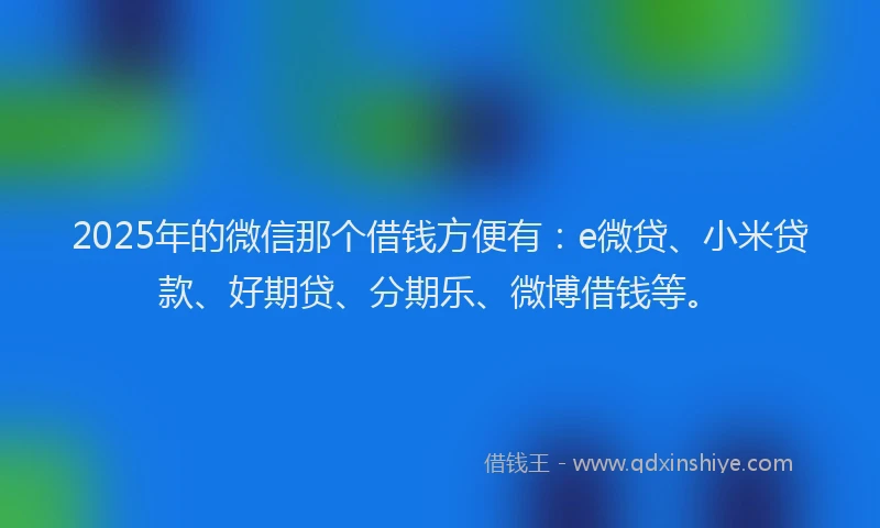 2025年的微信那个借钱方便有：e微贷、小米贷款、好期贷、分期乐、微博借钱等。