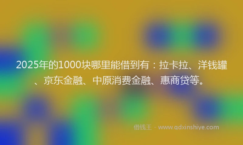 2025年的1000块哪里能借到有：拉卡拉、洋钱罐、京东金融、中原消费金融、惠商贷等。