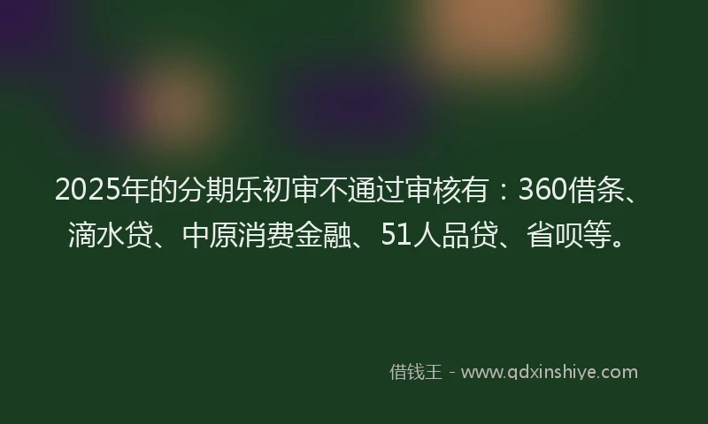 2025年的分期乐初审不通过审核有：360借条、滴水贷、中原消费金融、51人品贷、省呗等。