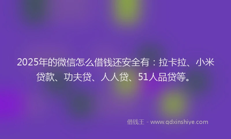 2025年的微信怎么借钱还安全有：拉卡拉、小米贷款、功夫贷、人人贷、51人品贷等。