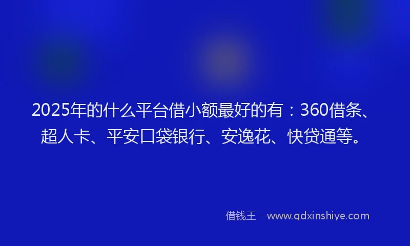 2025年的什么平台借小额最好的有：360借条、超人卡、平安口袋银行、安逸花、快贷通等。
