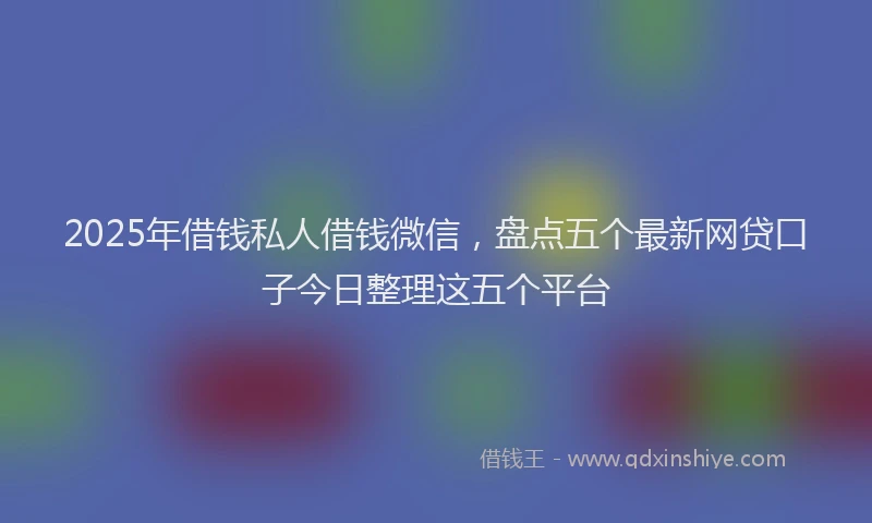 2025年借钱私人借钱微信，盘点五个最新网贷口子今日整理这五个平台